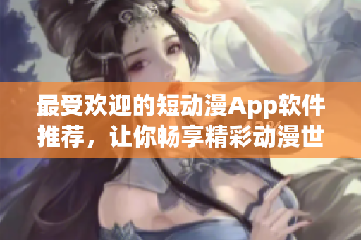 最受欢迎的短动漫App软件推荐，让你畅享精彩动漫世界