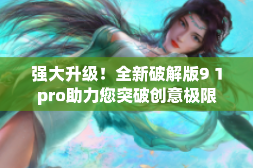 强大升级！全新破解版9 1pro助力您突破创意极限