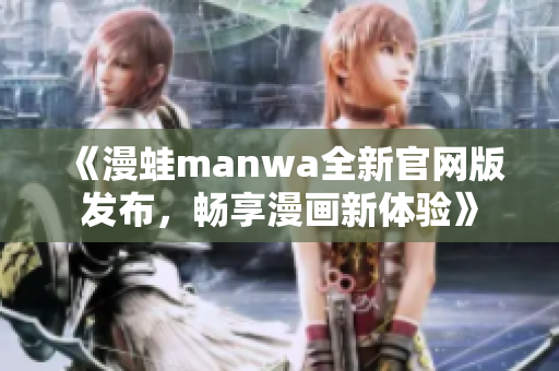 《漫蛙manwa全新官网版发布，畅享漫画新体验》