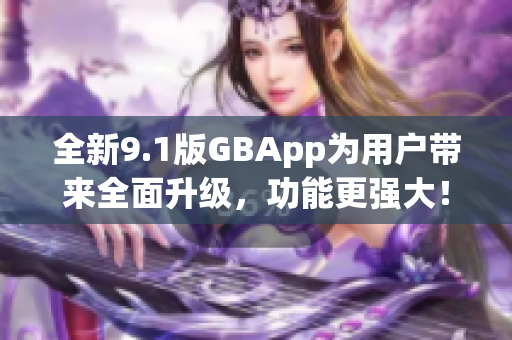 全新9.1版GBApp为用户带来全面升级，功能更强大！