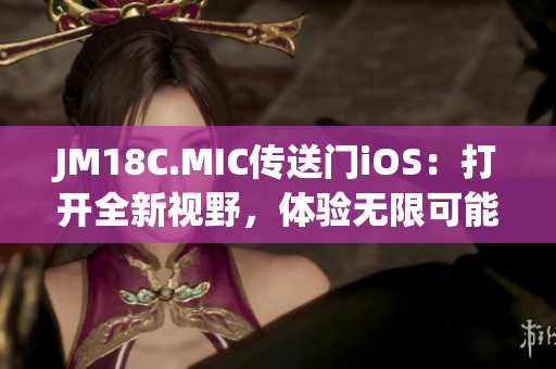 JM18C.MIC传送门iOS：打开全新视野，体验无限可能