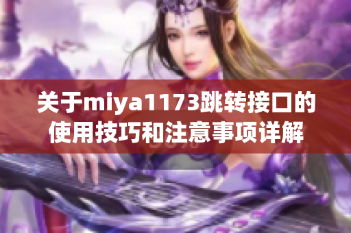 关于miya1173跳转接口的使用技巧和注意事项详解