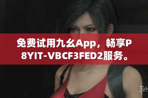 免费试用九幺App，畅享P8YIT-VBCF3FED2服务。