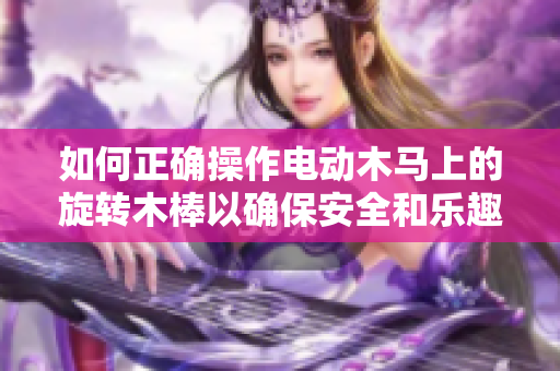 如何正确操作电动木马上的旋转木棒以确保安全和乐趣