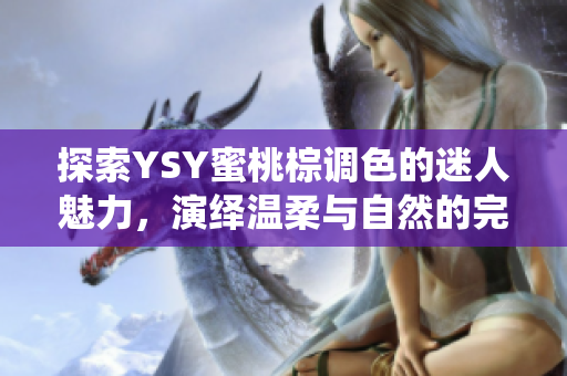 探索YSY蜜桃棕调色的迷人魅力，演绎温柔与自然的完美结合