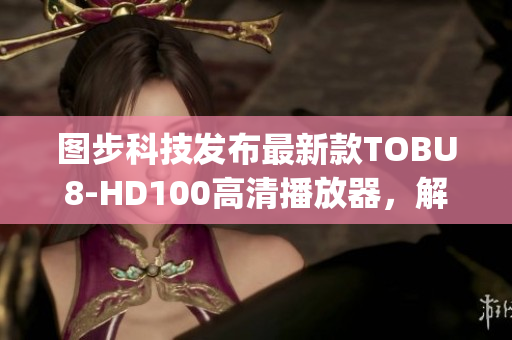 图步科技发布最新款TOBU8-HD100高清播放器，解析质量更好(1)