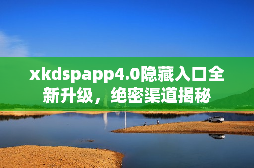 xkdspapp4.0隐藏入口全新升级，绝密渠道揭秘