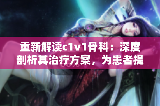 重新解读c1v1骨科：深度剖析其治疗方案，为患者提供更好的康复