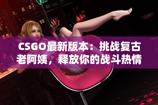 CSGO最新版本：挑战复古老阿姨，释放你的战斗热情！