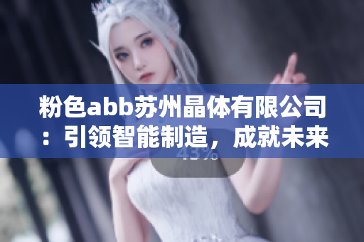 粉色abb苏州晶体有限公司：引领智能制造，成就未来之路