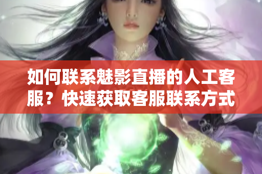 如何联系魅影直播的人工客服？快速获取客服联系方式！