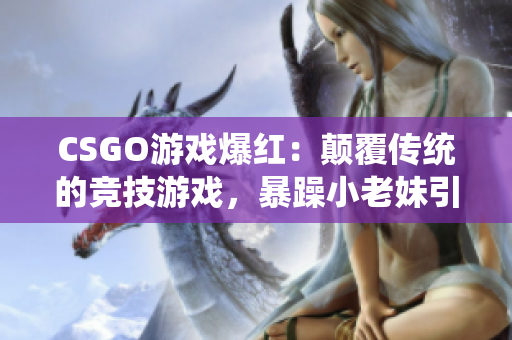 CSGO游戏爆红：颠覆传统的竞技游戏，暴躁小老妹引发狂热热潮！