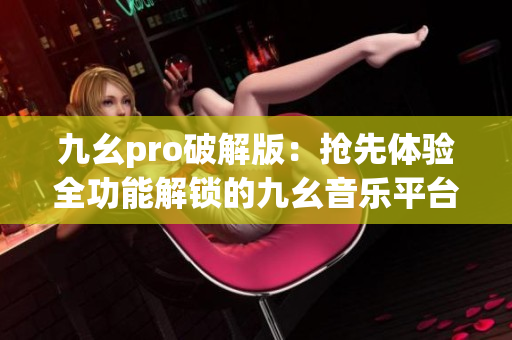 九幺pro破解版：抢先体验全功能解锁的九幺音乐平台