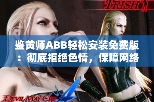 鉴黄师ABB轻松安装免费版：彻底拒绝色情，保障网络健康！