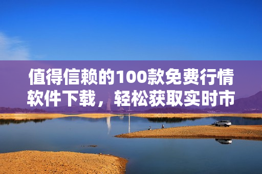 值得信赖的100款免费行情软件下载，轻松获取实时市场数据