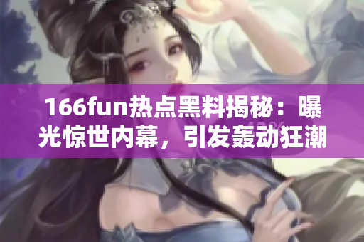 166fun热点黑料揭秘：曝光惊世内幕，引发轰动狂潮