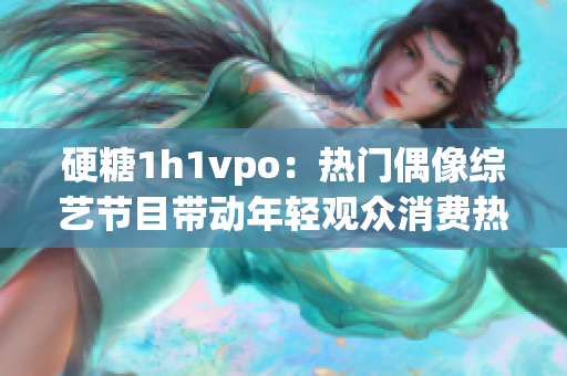 硬糖1h1vpo：热门偶像综艺节目带动年轻观众消费热潮