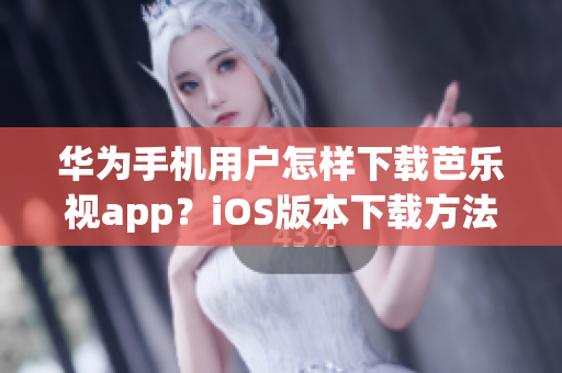 华为手机用户怎样下载芭乐视app？iOS版本下载方法详解