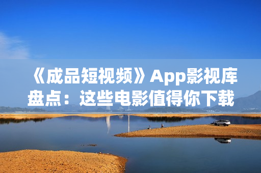 《成品短视频》App影视库盘点：这些电影值得你下载！