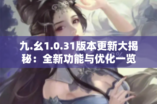 九.幺1.0.31版本更新大揭秘：全新功能与优化一览