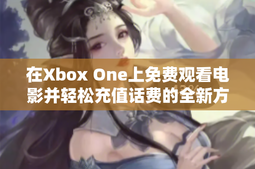 在Xbox One上免费观看电影并轻松充值话费的全新方法揭秘