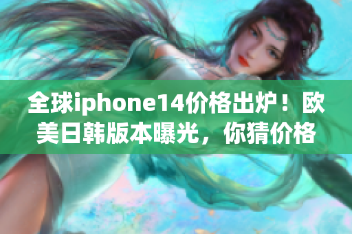 全球iphone14价格出炉！欧美日韩版本曝光，你猜价格能跌吗？