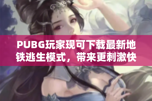 PUBG玩家现可下载最新地铁逃生模式，带来更刺激快速的战斗体验