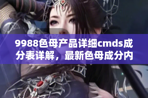 9988色母产品详细cmds成分表详解，最新色母成分内容分析