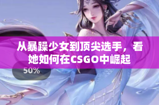 从暴躁少女到顶尖选手，看她如何在CSGO中崛起