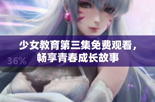 少女教育第三集免费观看，畅享青春成长故事