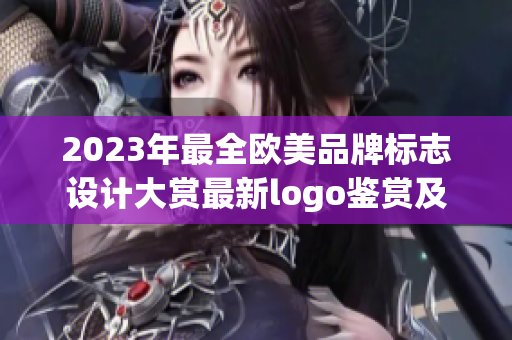 2023年最全欧美品牌标志设计大赏最新logo鉴赏及趋势解读