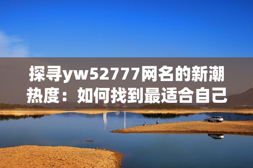 探寻yw52777网名的新潮热度：如何找到最适合自己的网络化身？