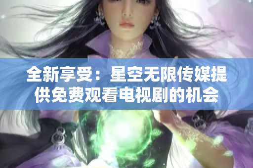 全新享受：星空无限传媒提供免费观看电视剧的机会