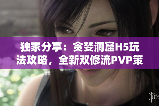 独家分享：贪婪洞窟H5玩法攻略，全新双修流PVP策略大揭秘