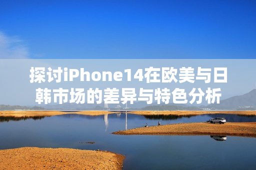 探讨iPhone14在欧美与日韩市场的差异与特色分析