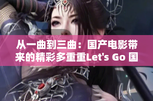 从一曲到三曲：国产电影带来的精彩多重重Let's Go 国产电影的多重魅力