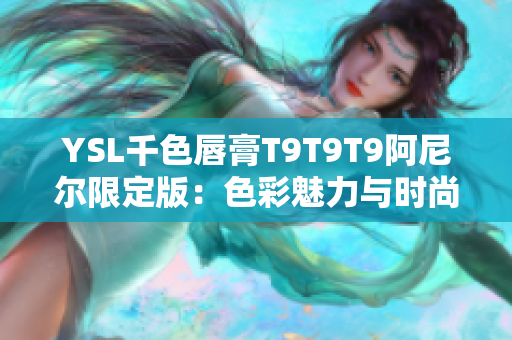 YSL千色唇膏T9T9T9阿尼尔限定版：色彩魅力与时尚创意的完美结合