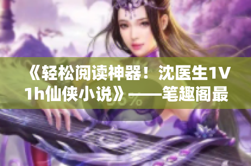 《轻松阅读神器！沈医生1V1h仙侠小说》——笔趣阁最新必读！