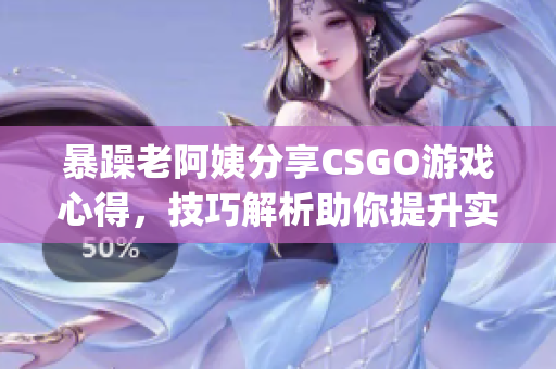 暴躁老阿姨分享CSGO游戏心得，技巧解析助你提升实战水平(1)