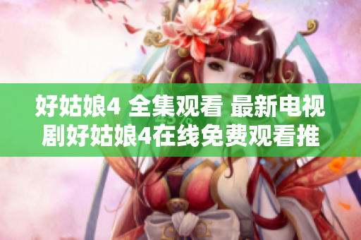 好姑娘4 全集观看 最新电视剧好姑娘4在线免费观看推荐!