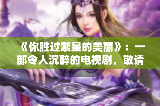 《你胜过繁星的美丽》：一部令人沉醉的电视剧，敬请期待！