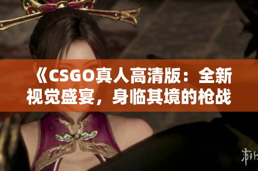 《CSGO真人高清版：全新视觉盛宴，身临其境的枪战体验》