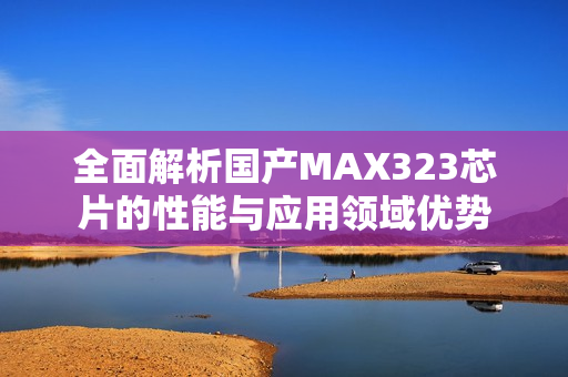 全面解析国产MAX323芯片的性能与应用领域优势