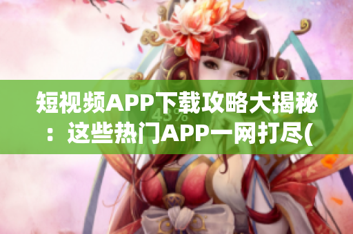 短视频APP下载攻略大揭秘：这些热门APP一网打尽(1)