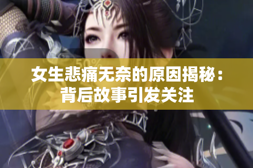 女生悲痛无奈的原因揭秘：背后故事引发关注