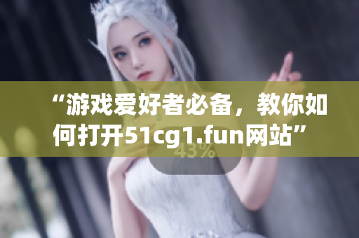 “游戏爱好者必备，教你如何打开51cg1.fun网站”