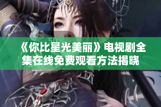 《你比星光美丽》电视剧全集在线免费观看方法揭晓