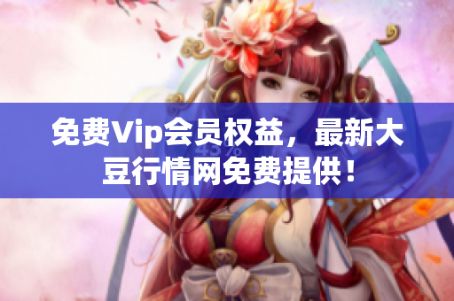 免费Vip会员权益，最新大豆行情网免费提供！