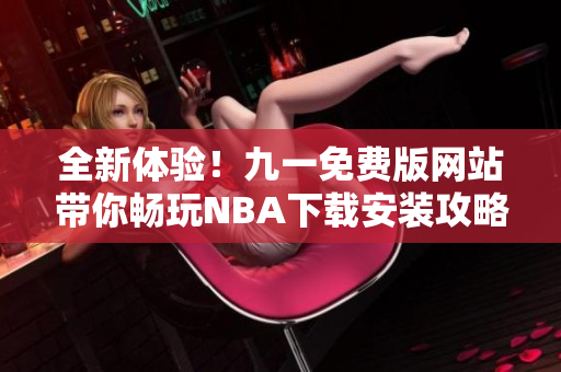 全新体验！九一免费版网站带你畅玩NBA下载安装攻略分享