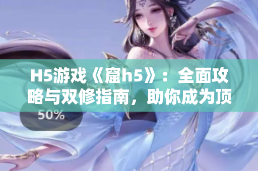 H5游戏《窟h5》：全面攻略与双修指南，助你成为顶级玩家